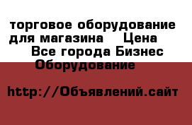 торговое оборудование для магазина  › Цена ­ 100 - Все города Бизнес » Оборудование   